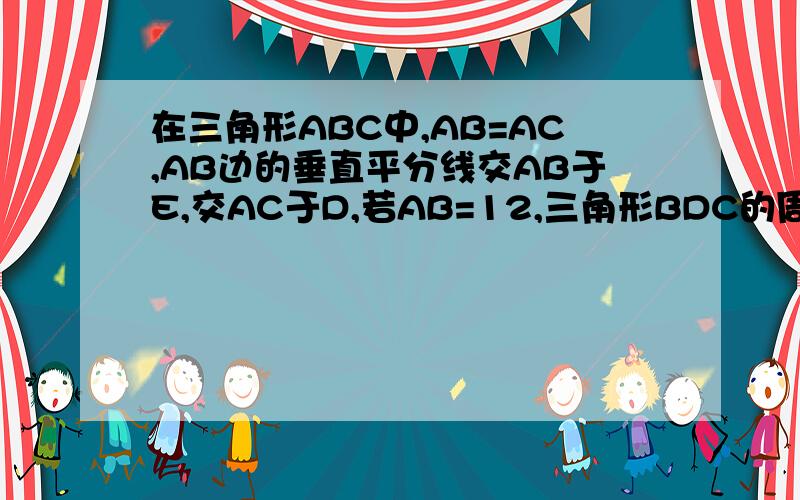 在三角形ABC中,AB=AC,AB边的垂直平分线交AB于E,交AC于D,若AB=12,三角形BDC的周长为16,求BC的