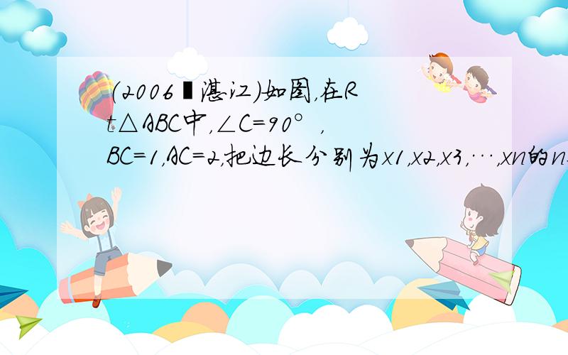 （2006•湛江）如图，在Rt△ABC中，∠C=90°，BC=1，AC=2，把边长分别为x1，x2，x3，…，xn的n个