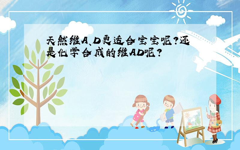 天然维A、D更适合宝宝呢?还是化学合成的维AD呢?