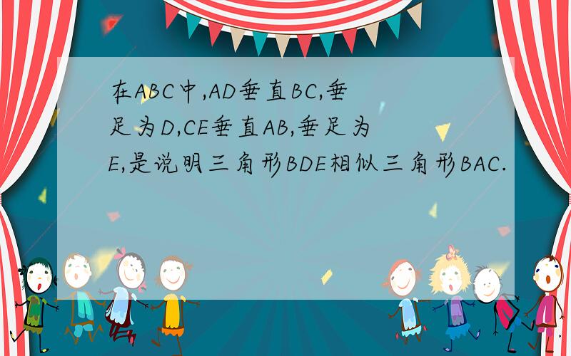 在ABC中,AD垂直BC,垂足为D,CE垂直AB,垂足为E,是说明三角形BDE相似三角形BAC.