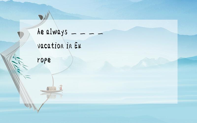 he always ____vacation in Europe