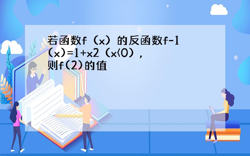 若函数f（x）的反函数f-1(x)=1+x2（x〈0）,则f(2)的值