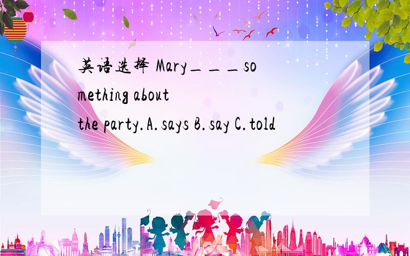 英语选择 Mary___something about the party.A.says B.say C.told