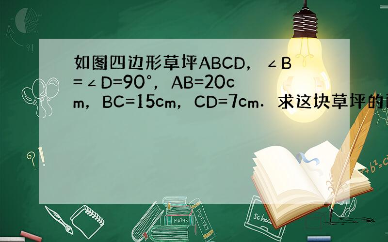 如图四边形草坪ABCD，∠B=∠D=90°，AB=20cm，BC=15cm，CD=7cm．求这块草坪的面积．