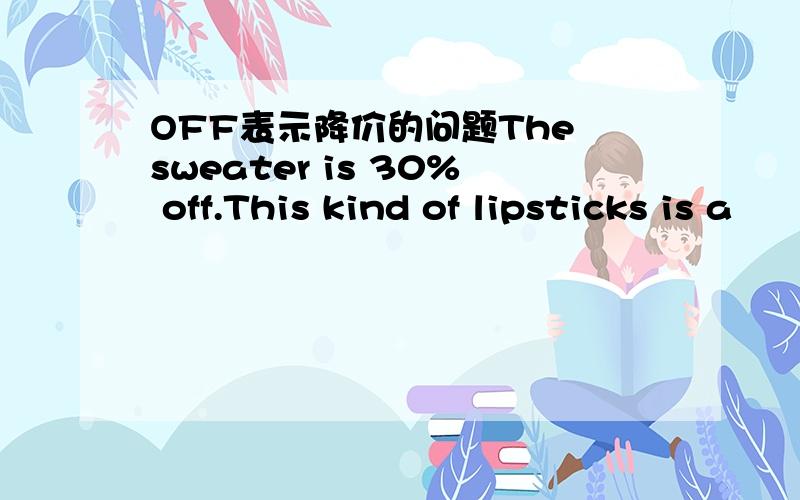 OFF表示降价的问题The sweater is 30% off.This kind of lipsticks is a