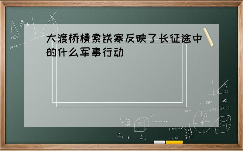 大渡桥横索铁寒反映了长征途中的什么军事行动