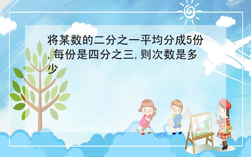 将某数的二分之一平均分成5份,每份是四分之三,则次数是多少