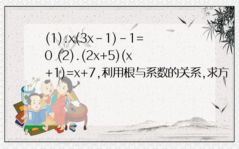 (1).x(3x－1)-1=0 (2).(2x+5)(x+1)=x+7,利用根与系数的关系,求方