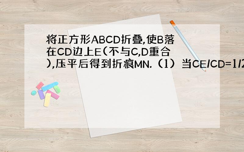 将正方形ABCD折叠,使B落在CD边上E(不与C,D重合),压平后得到折痕MN.（1）当CE/CD=1/2,求AM/BN