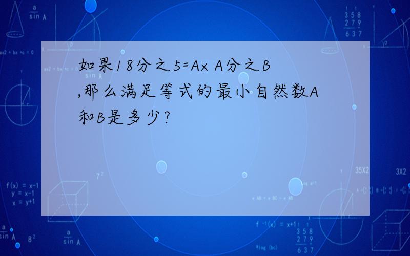 如果18分之5=A×A分之B,那么满足等式的最小自然数A和B是多少?