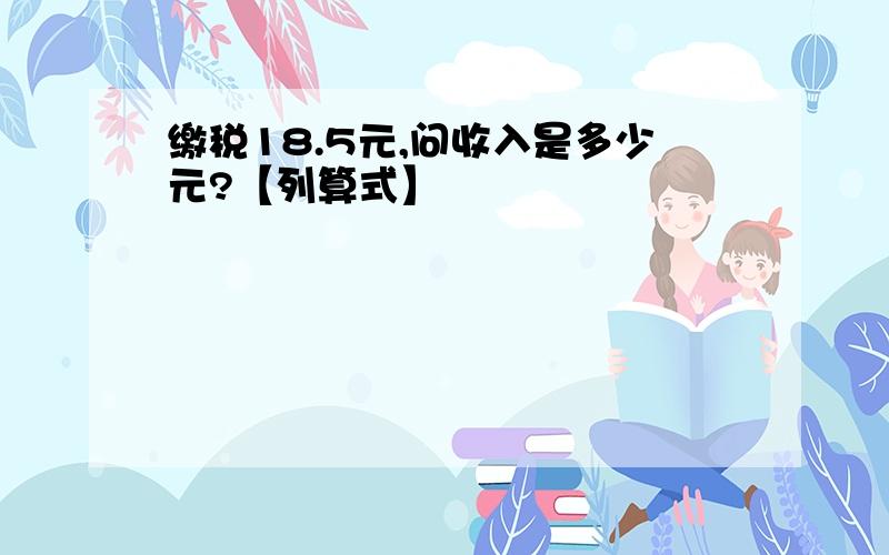 缴税18.5元,问收入是多少元?【列算式】