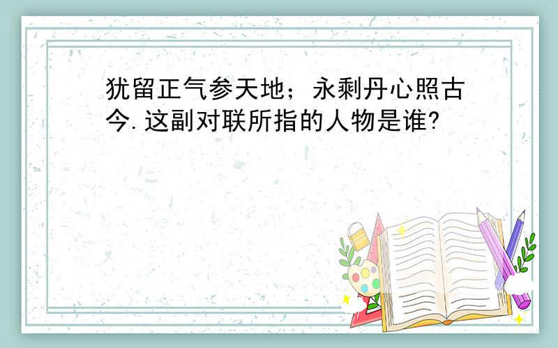 犹留正气参天地；永剩丹心照古今.这副对联所指的人物是谁?