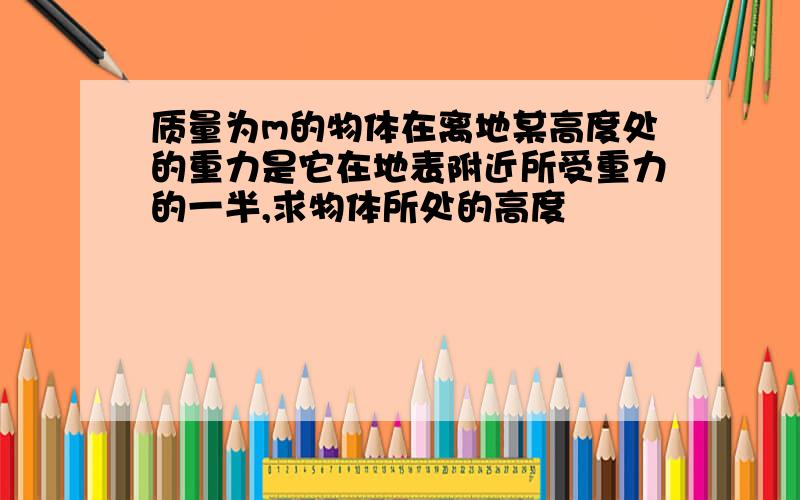 质量为m的物体在离地某高度处的重力是它在地表附近所受重力的一半,求物体所处的高度