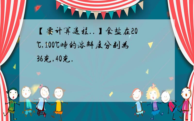 【要计算过程..】食盐在20℃,100℃时的溶解度分别为36克,40克.