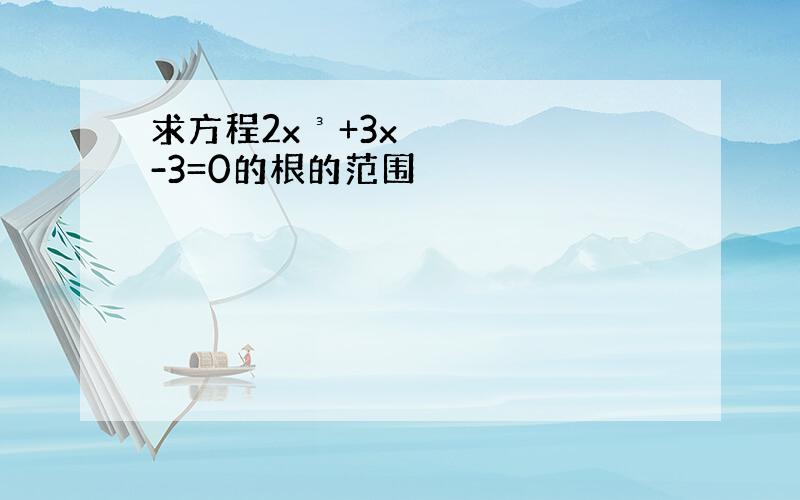 求方程2x³+3x-3=0的根的范围