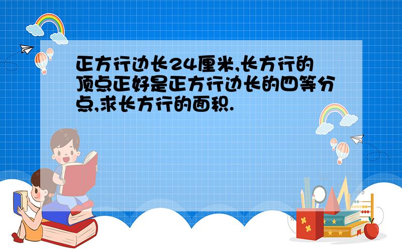 正方行边长24厘米,长方行的顶点正好是正方行边长的四等分点,求长方行的面积.