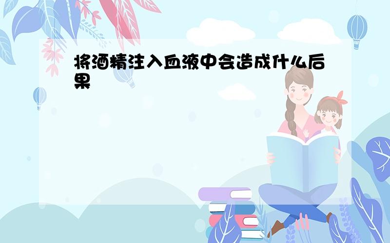 将酒精注入血液中会造成什么后果