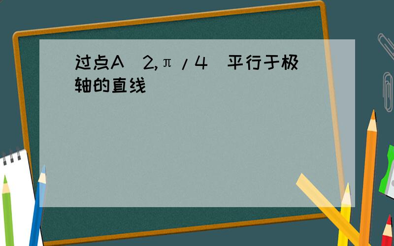 过点A(2,π/4)平行于极轴的直线