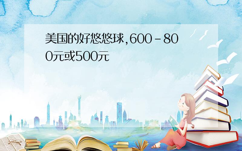 美国的好悠悠球,600-800元或500元