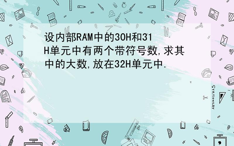 设内部RAM中的30H和31H单元中有两个带符号数,求其中的大数,放在32H单元中.