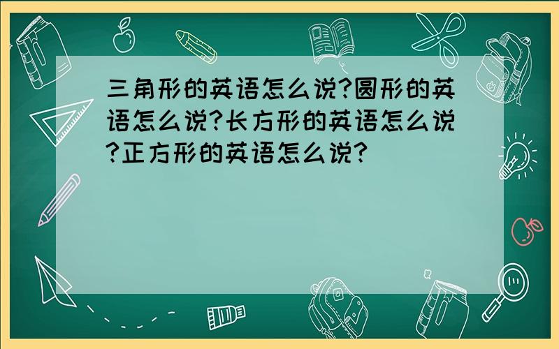 三角形的英语怎么说?圆形的英语怎么说?长方形的英语怎么说?正方形的英语怎么说?