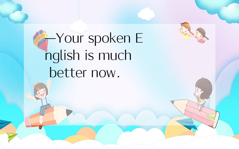 —Your spoken English is much better now.