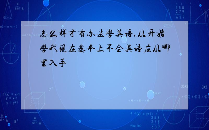 怎么样才有办法学英语,从开始学我现在基本上不会英语应从哪里入手