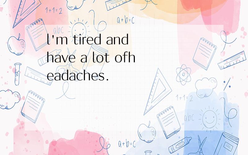 l'm tired and have a lot ofheadaches.