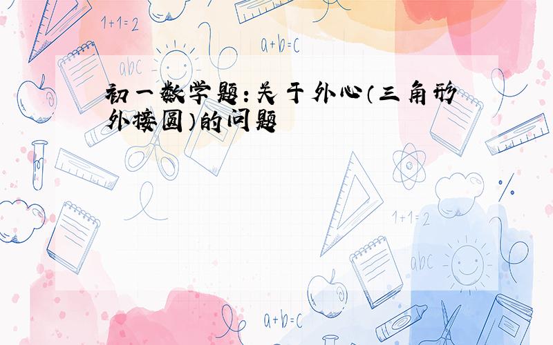 初一数学题：关于外心（三角形外接圆）的问题