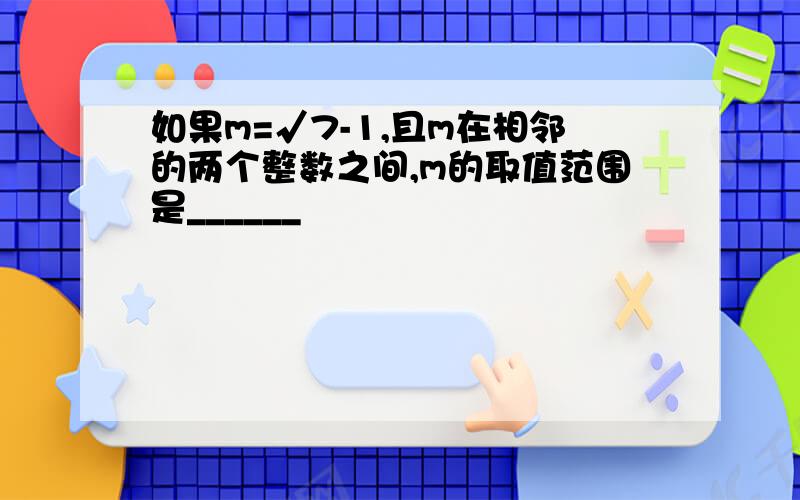 如果m=√7-1,且m在相邻的两个整数之间,m的取值范围是______