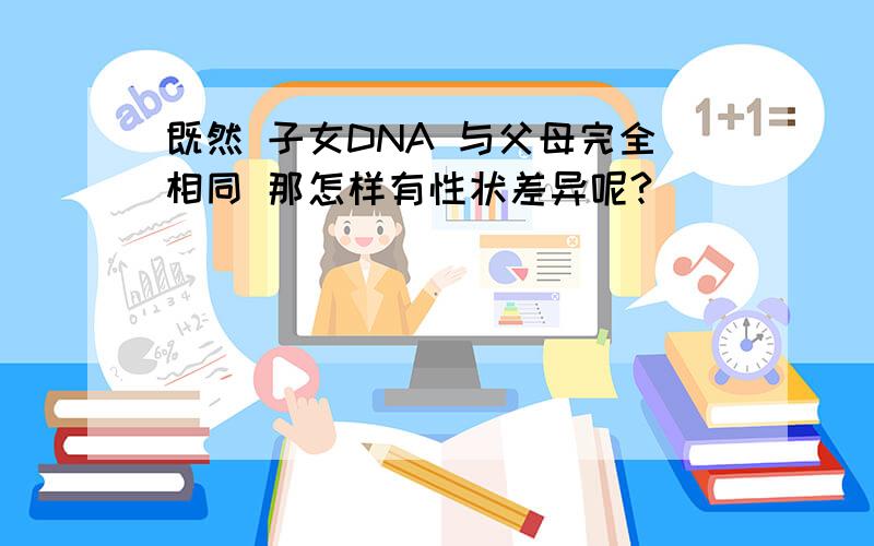 既然 子女DNA 与父母完全相同 那怎样有性状差异呢?