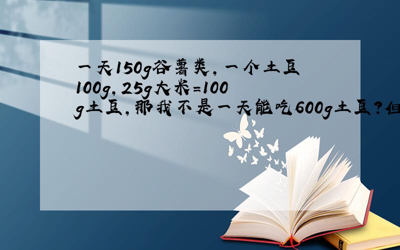 一天150g谷薯类,一个土豆100g,25g大米=100g土豆,那我不是一天能吃600g土豆?但是总量又超了,这怎么算