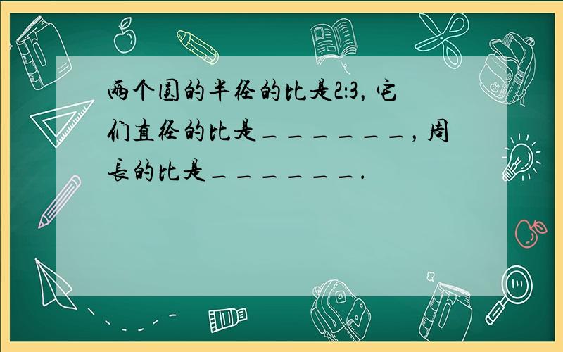 两个圆的半径的比是2：3，它们直径的比是______，周长的比是______．