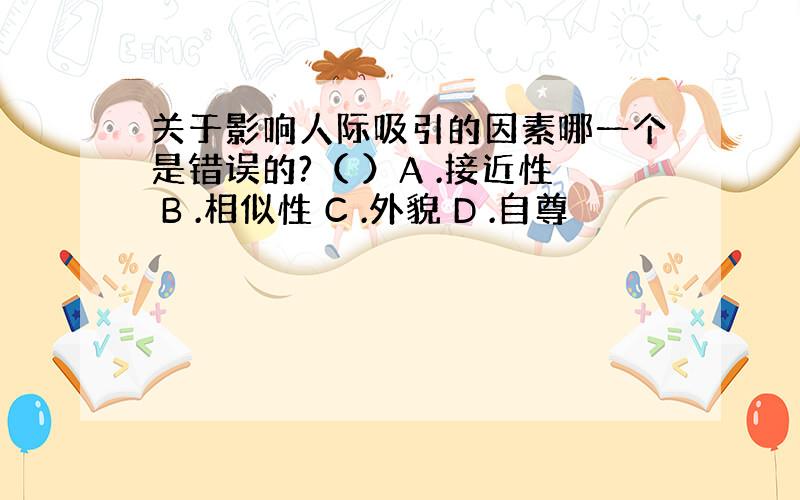 关于影响人际吸引的因素哪一个是错误的?（ ）A .接近性 B .相似性 C .外貌 D .自尊