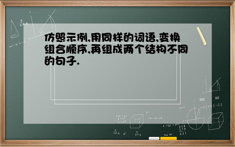 仿照示例,用同样的词语,变换组合顺序,再组成两个结构不同的句子.