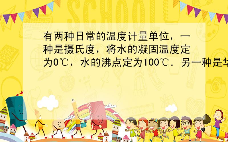 有两种日常的温度计量单位，一种是摄氏度，将水的凝固温度定为0℃，水的沸点定为100℃．另一种是华氏度，将水的凝固温度定为