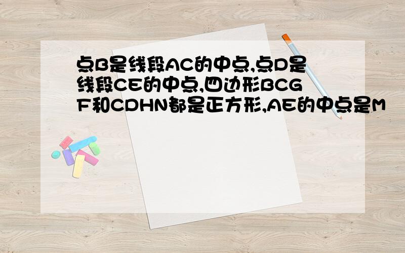 点B是线段AC的中点,点D是线段CE的中点,四边形BCGF和CDHN都是正方形,AE的中点是M