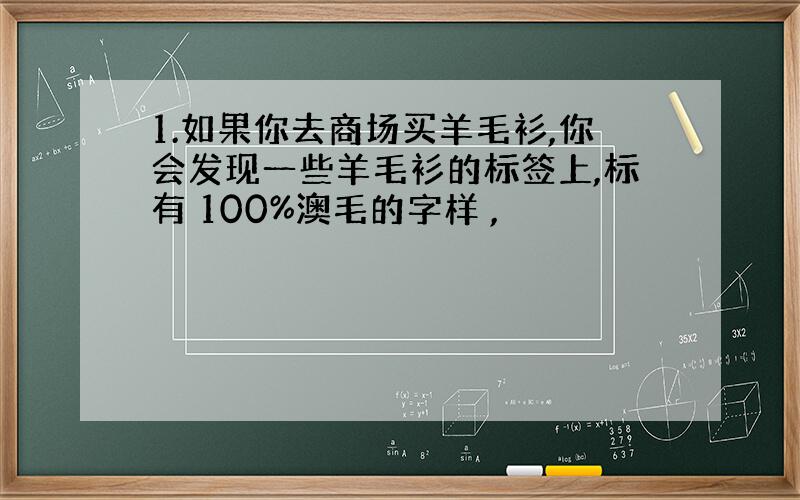 1.如果你去商场买羊毛衫,你会发现一些羊毛衫的标签上,标有 100%澳毛的字样 ,