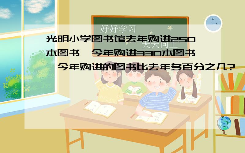 光明小学图书馆去年购进250本图书,今年购进330本图书,今年购进的图书比去年多百分之几?