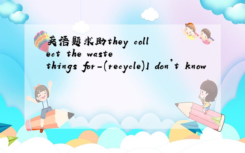 英语题求助they collect the waste things for-(recycle)I don't know