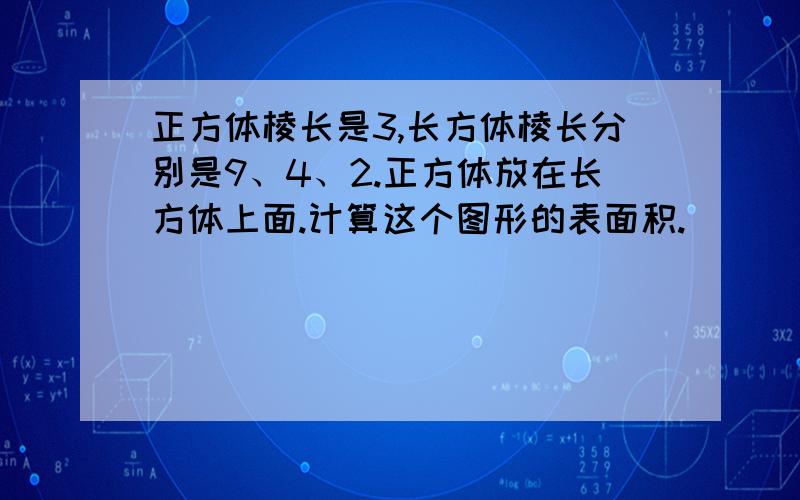 正方体棱长是3,长方体棱长分别是9、4、2.正方体放在长方体上面.计算这个图形的表面积.