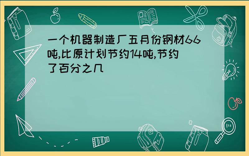 一个机器制造厂五月份钢材66吨,比原计划节约14吨,节约了百分之几