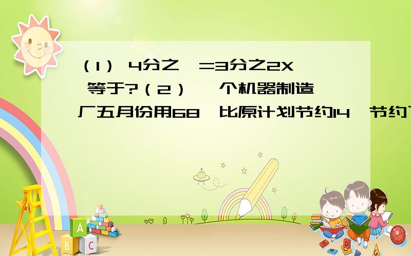 （1） 4分之一=3分之2X 等于?（2） 一个机器制造厂五月份用68炖比原计划节约14炖节约了百分之几?（3） 一种服