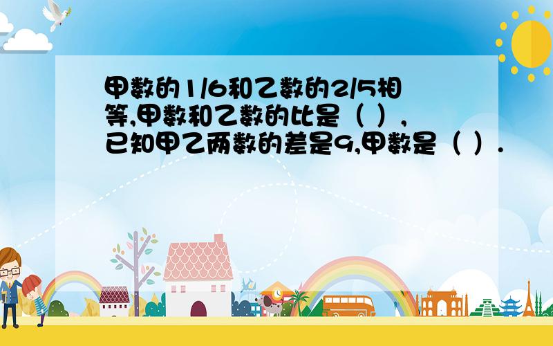 甲数的1/6和乙数的2/5相等,甲数和乙数的比是（ ）,已知甲乙两数的差是9,甲数是（ ）.