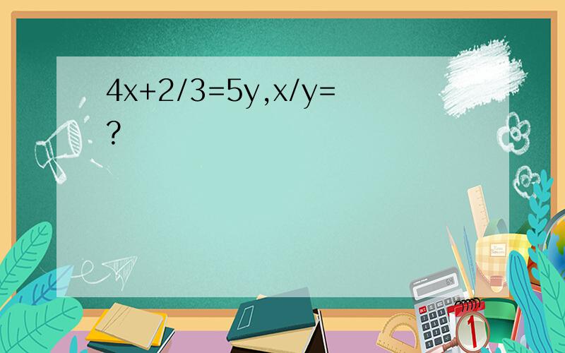 4x+2/3=5y,x/y=?