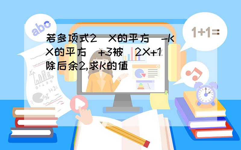 若多项式2（X的平方)-K(X的平方）+3被(2X+1)除后余2,求K的值