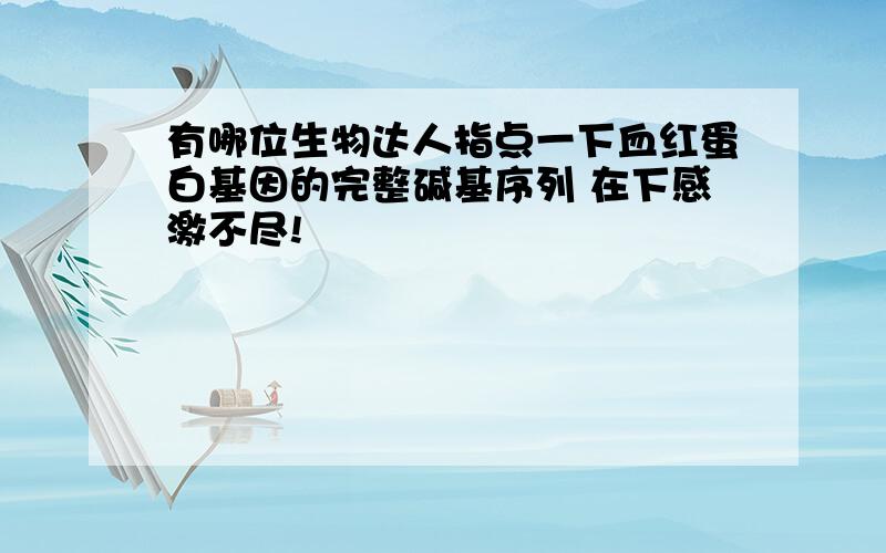 有哪位生物达人指点一下血红蛋白基因的完整碱基序列 在下感激不尽!