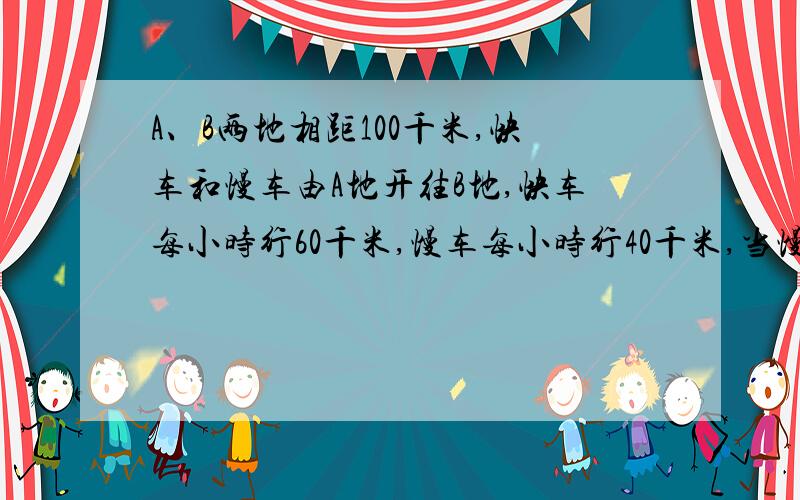 A、B两地相距100千米,快车和慢车由A地开往B地,快车每小时行60千米,慢车每小时行40千米,当慢车行了20千