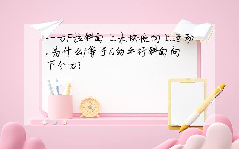 一力F拉斜面上木块使向上运动,为什么f等于G的平行斜面向下分力?