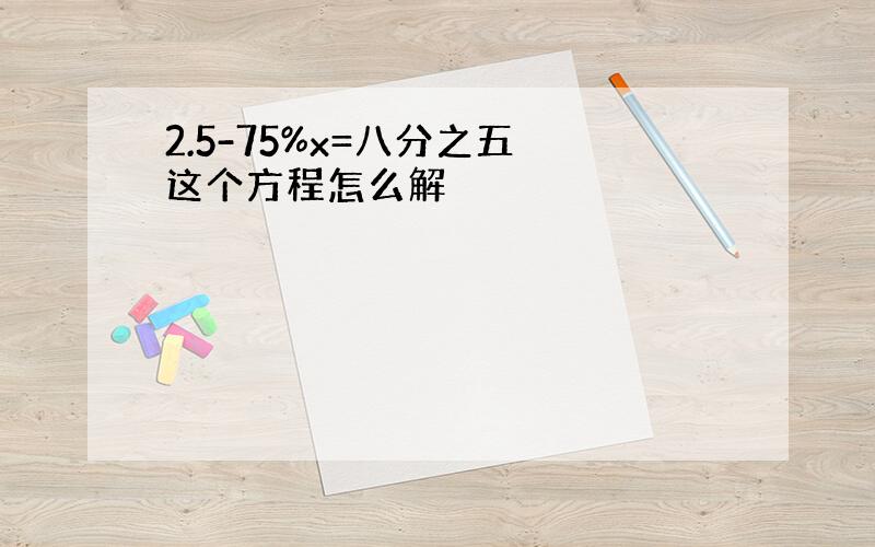 2.5-75%x=八分之五 这个方程怎么解